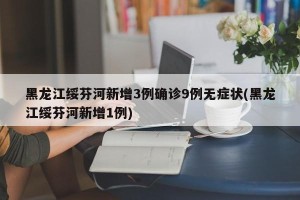 黑龙江绥芬河新增3例确诊9例无症状(黑龙江绥芬河新增1例)