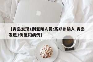 【青岛发现1例复阳人员:系郑州输入,青岛发现1例复阳病例】
