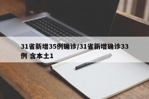 31省新增35例确诊/31省新增确诊33例 含本土1