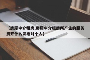 【房屋中介租房,房屋中介租房所产生的服务费开什么发票对个人】
