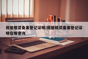 房屋租赁备案登记证明/房屋租赁备案登记证明在哪查询