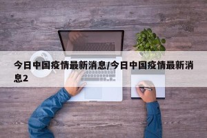 今日中国疫情最新消息/今日中国疫情最新消息2